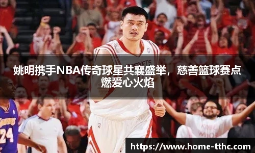 姚明携手NBA传奇球星共襄盛举，慈善篮球赛点燃爱心火焰