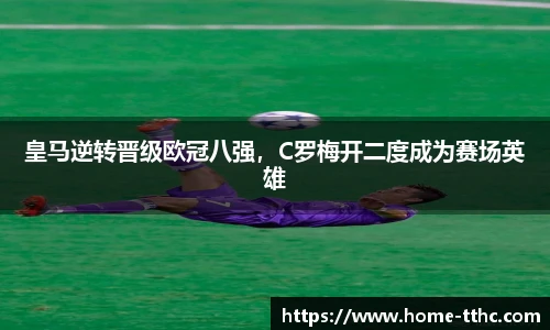 皇马逆转晋级欧冠八强，C罗梅开二度成为赛场英雄