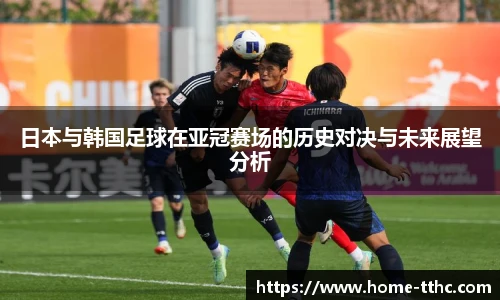日本与韩国足球在亚冠赛场的历史对决与未来展望分析
