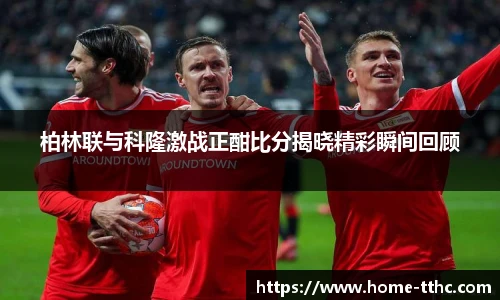 柏林联与科隆激战正酣比分揭晓精彩瞬间回顾