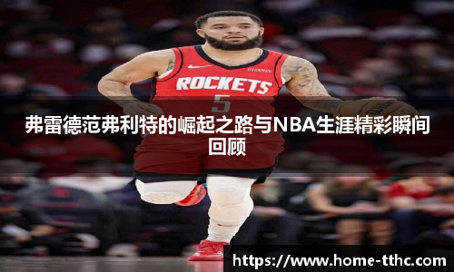 弗雷德范弗利特的崛起之路与NBA生涯精彩瞬间回顾