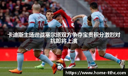 卡迪斯主场迎战塞尔塔双方争夺宝贵积分激烈对抗即将上演