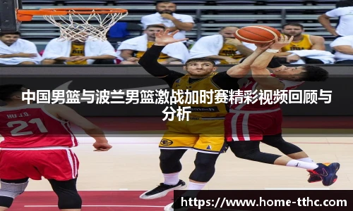 中国男篮与波兰男篮激战加时赛精彩视频回顾与分析